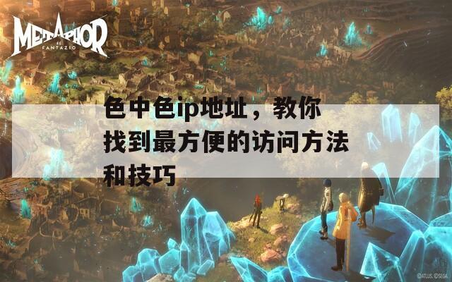 色中色ip地址，教你找到最方便的访问方法和技巧