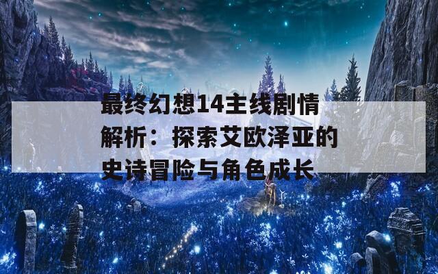 最终幻想14主线剧情解析：探索艾欧泽亚的史诗冒险与角色成长