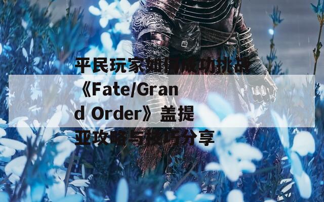 平民玩家如何成功挑战《Fate/Grand Order》盖提亚攻略与技巧分享