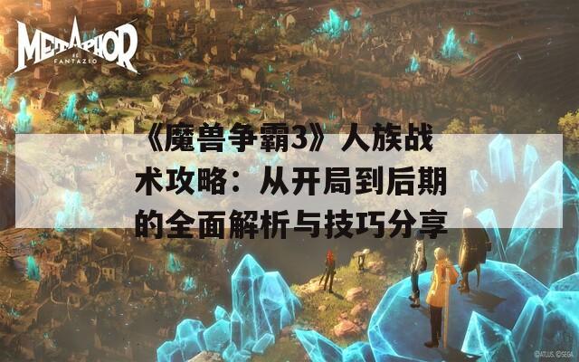 《魔兽争霸3》人族战术攻略：从开局到后期的全面解析与技巧分享