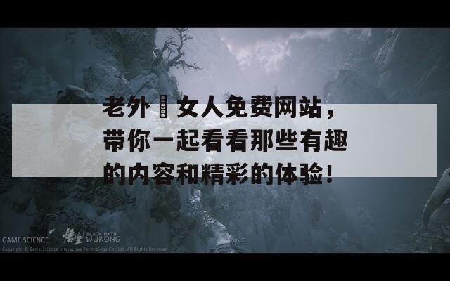 老外橾女人免费网站，带你一起看看那些有趣的内容和精彩的体验！