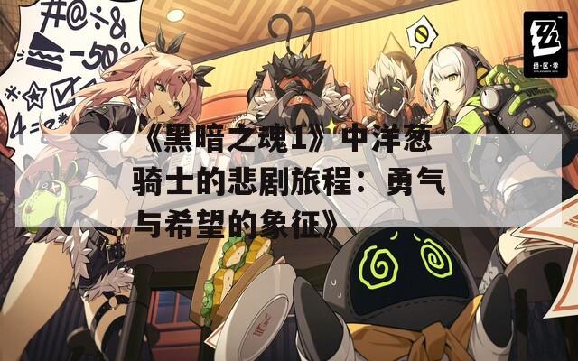 《黑暗之魂1》中洋葱骑士的悲剧旅程：勇气与希望的象征》