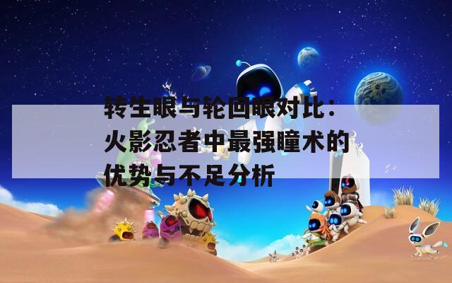 转生眼与轮回眼对比：火影忍者中最强瞳术的优势与不足分析