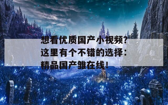 想看优质国产小视频？这里有个不错的选择：精品国产雏在线！