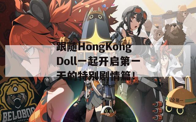 跟随HongKongDoll一起开启第一天的特别剧情篇！