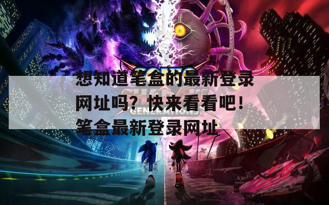 想知道笔盒的最新登录网址吗？快来看看吧！笔盒最新登录网址