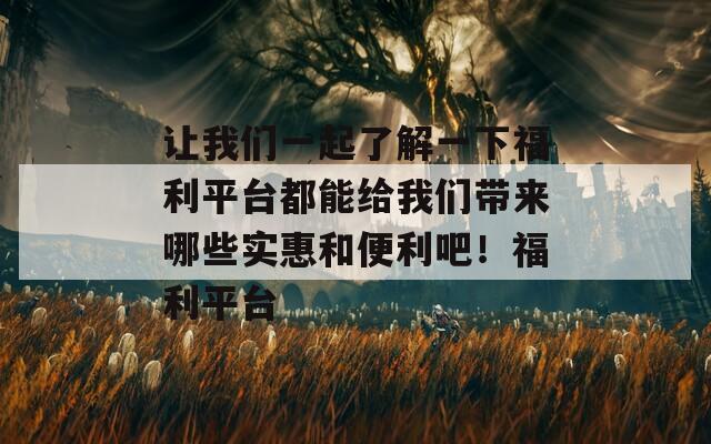 让我们一起了解一下福利平台都能给我们带来哪些实惠和便利吧！福利平台