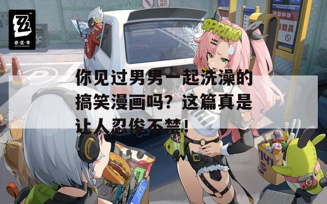 你见过男男一起洗澡的搞笑漫画吗？这篇真是让人忍俊不禁！