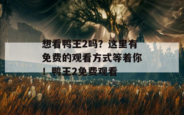 想看鸭王2吗？这里有免费的观看方式等着你！鸭王2免费观看