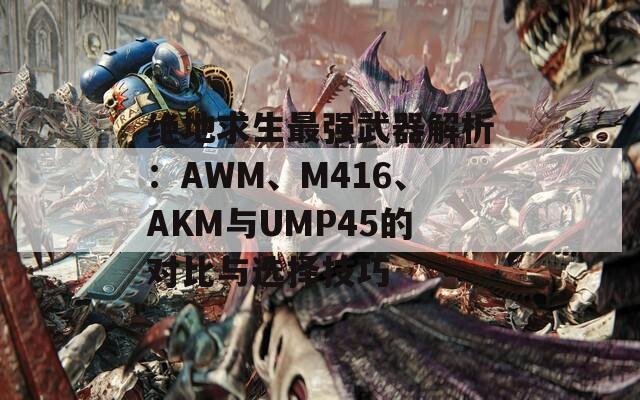 绝地求生最强武器解析：AWM、M416、AKM与UMP45的对比与选择技巧