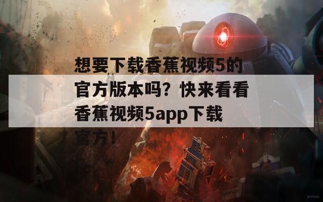 想要下载香蕉视频5的官方版本吗？快来看看香蕉视频5app下载官方！