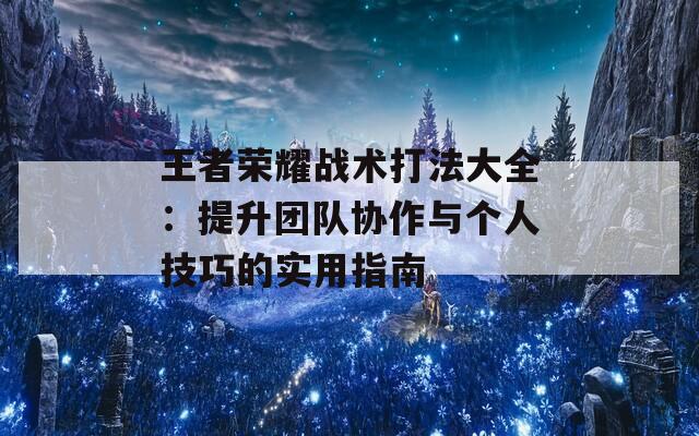 王者荣耀战术打法大全：提升团队协作与个人技巧的实用指南