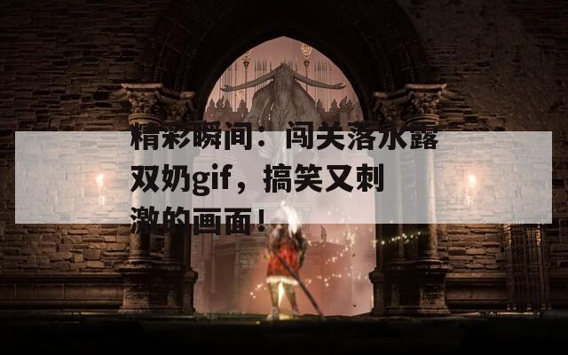 精彩瞬间：闯关落水露双奶gif，搞笑又刺激的画面！