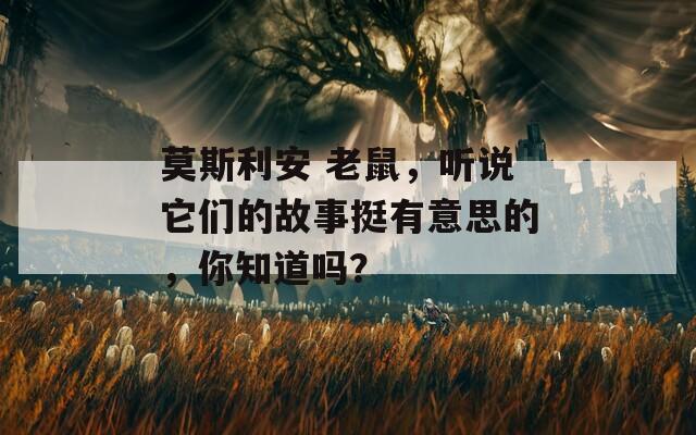 莫斯利安 老鼠，听说它们的故事挺有意思的，你知道吗？