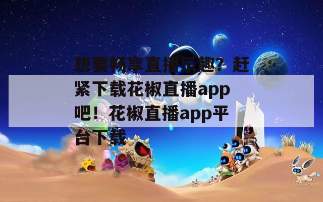 想要畅享直播乐趣？赶紧下载花椒直播app吧！花椒直播app平台下载