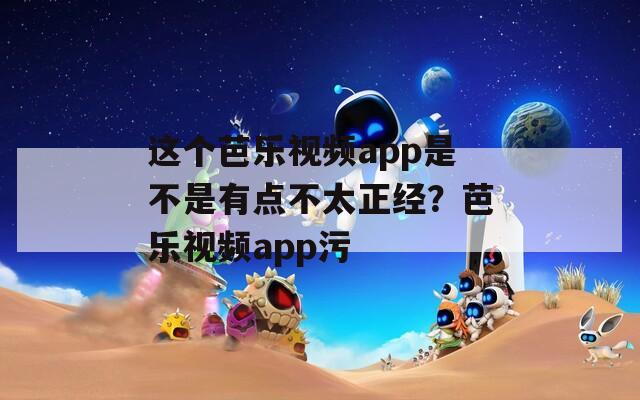 这个芭乐视频app是不是有点不太正经？芭乐视频app污