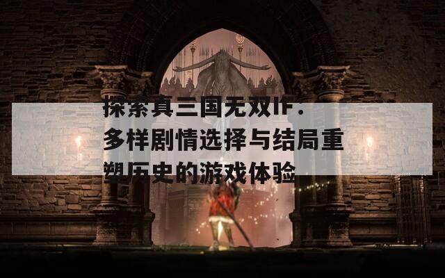 探索真三国无双IF：多样剧情选择与结局重塑历史的游戏体验