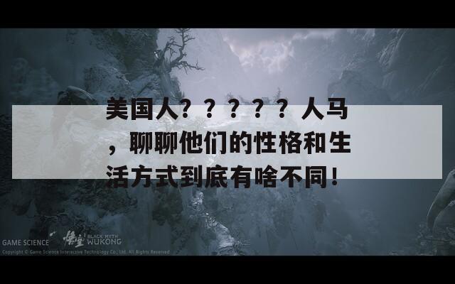 美国人？？？？？人马，聊聊他们的性格和生活方式到底有啥不同！