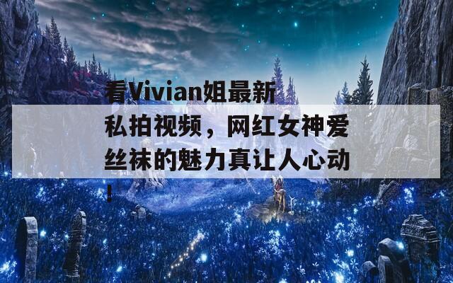 看Vivian姐最新私拍视频，网红女神爱丝袜的魅力真让人心动！