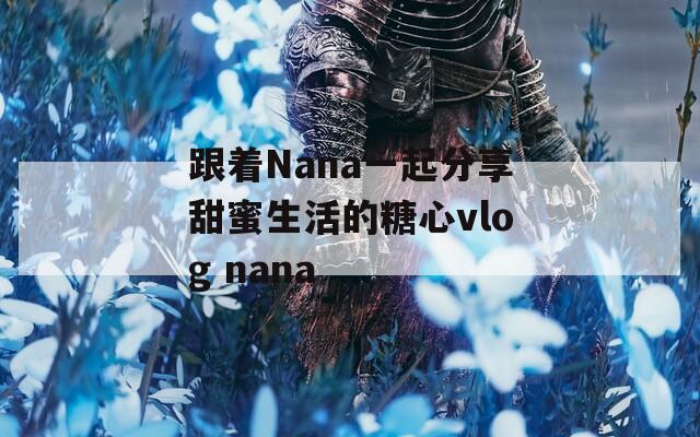 跟着Nana一起分享甜蜜生活的糖心vlog nana