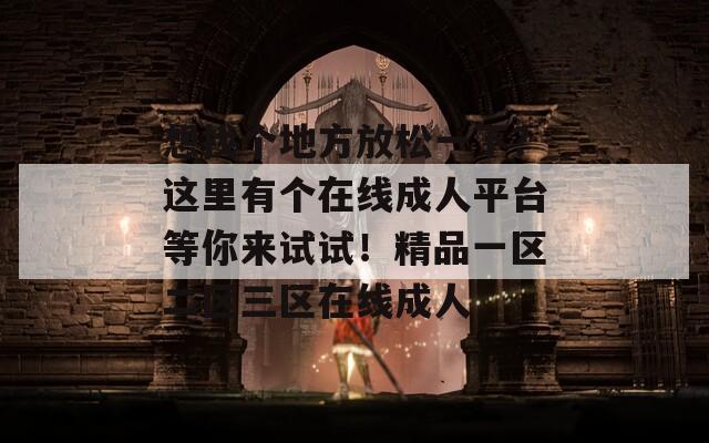 想找个地方放松一下？这里有个在线成人平台等你来试试！精品一区二区三区在线成人