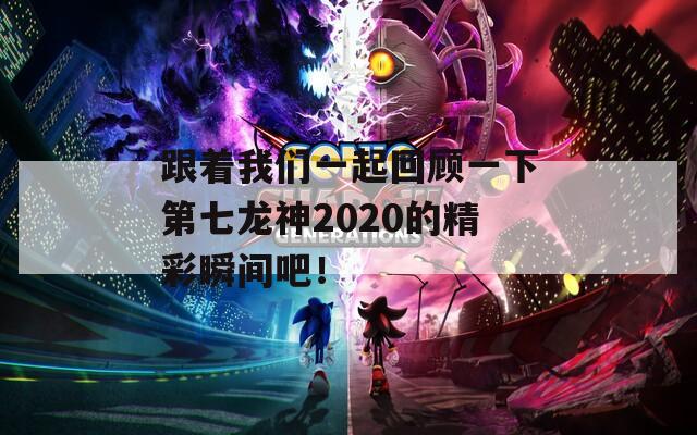 跟着我们一起回顾一下第七龙神2020的精彩瞬间吧！