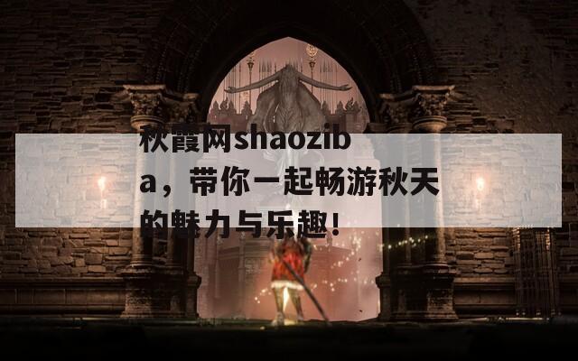 秋霞网shaoziba，带你一起畅游秋天的魅力与乐趣！