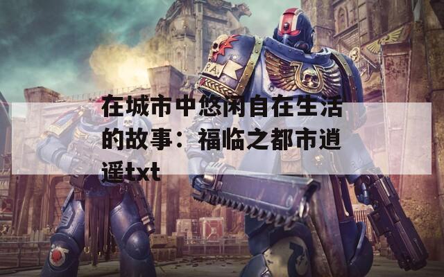 在城市中悠闲自在生活的故事：福临之都市逍遥txt