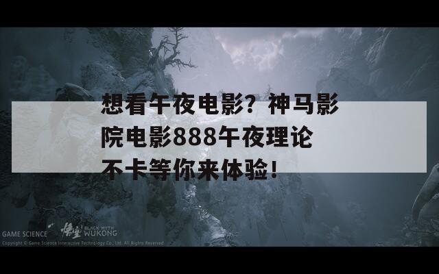 想看午夜电影？神马影院电影888午夜理论不卡等你来体验！