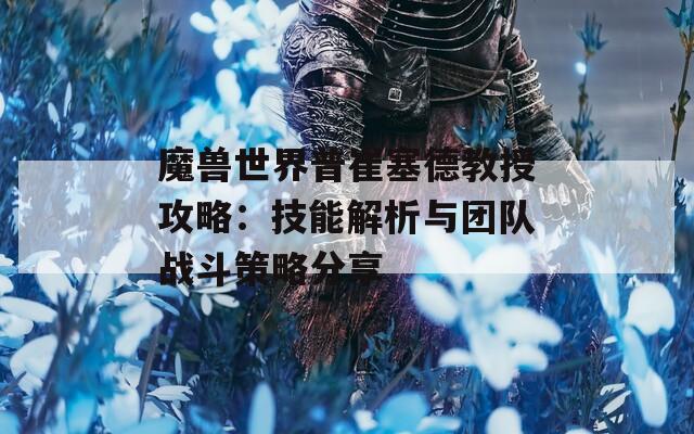 魔兽世界普崔塞德教授攻略：技能解析与团队战斗策略分享