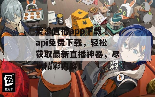 爱浪直播app下载汅api免费下载，轻松获取最新直播神器，尽享精彩内容！