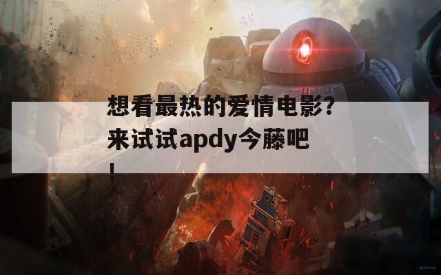 想看最热的爱情电影？来试试apdy今藤吧！