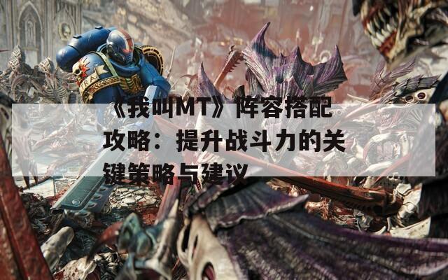 《我叫MT》阵容搭配攻略：提升战斗力的关键策略与建议