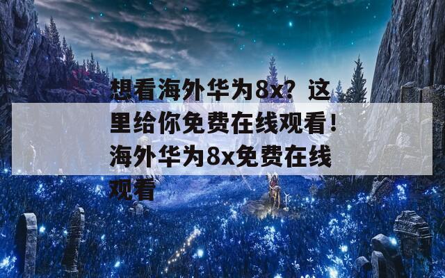 想看海外华为8x？这里给你免费在线观看！海外华为8x免费在线观看