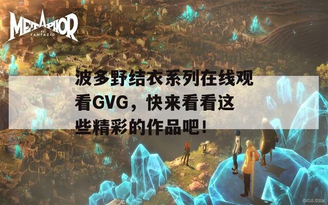 波多野结衣系列在线观看GVG，快来看看这些精彩的作品吧！