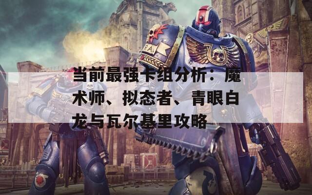 当前最强卡组分析：魔术师、拟态者、青眼白龙与瓦尔基里攻略