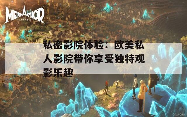 私密影院体验：欧美私人影院带你享受独特观影乐趣