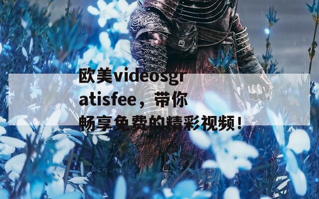 欧美videosgratisfee，带你畅享免费的精彩视频！