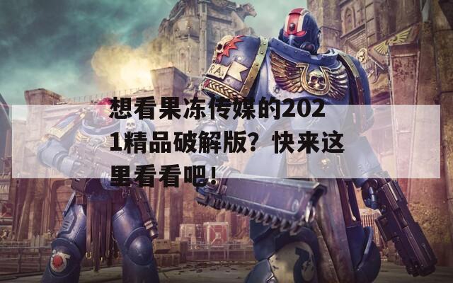 想看果冻传媒的2021精品破解版？快来这里看看吧！