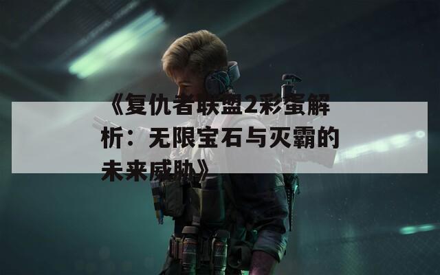 《复仇者联盟2彩蛋解析：无限宝石与灭霸的未来威胁》