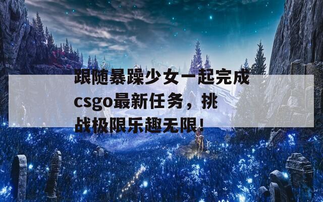 跟随暴躁少女一起完成csgo最新任务，挑战极限乐趣无限！