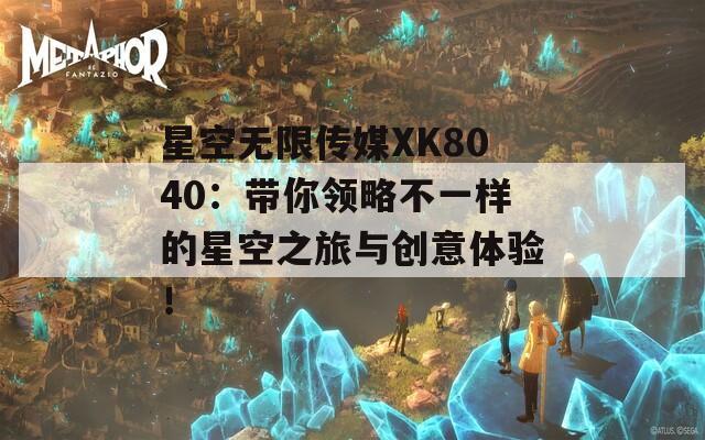 星空无限传媒XK8040：带你领略不一样的星空之旅与创意体验！