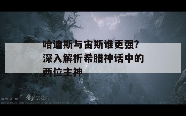 哈迪斯与宙斯谁更强？深入解析希腊神话中的两位主神