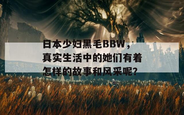 日本少妇黑毛BBW，真实生活中的她们有着怎样的故事和风采呢？