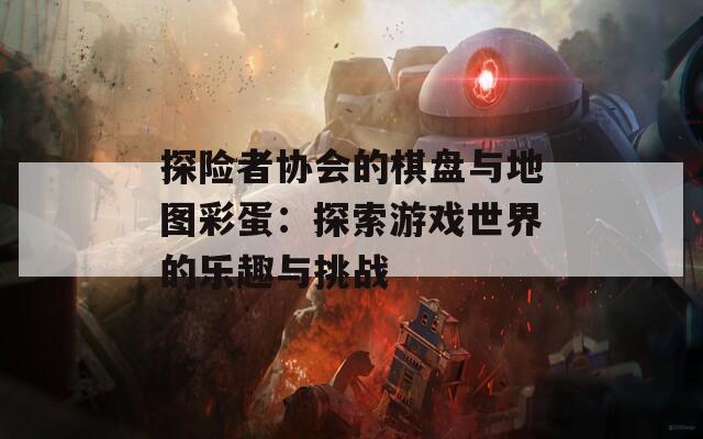 探险者协会的棋盘与地图彩蛋：探索游戏世界的乐趣与挑战