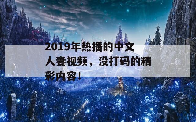 2019年热播的中文人妻视频，没打码的精彩内容！