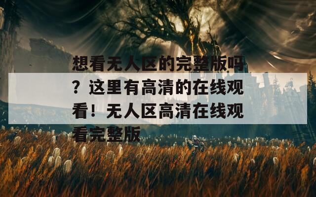 想看无人区的完整版吗？这里有高清的在线观看！无人区高清在线观看完整版