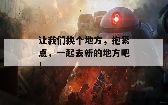 让我们换个地方，抱紧点，一起去新的地方吧！