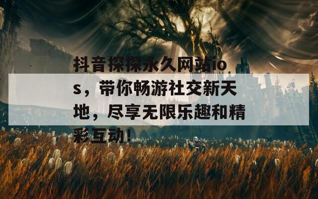 抖音探探永久网站ios，带你畅游社交新天地，尽享无限乐趣和精彩互动！