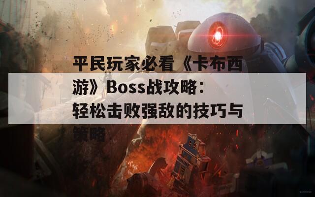 平民玩家必看《卡布西游》Boss战攻略：轻松击败强敌的技巧与策略